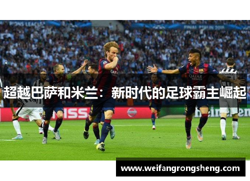 超越巴萨和米兰:新时代的足球霸主崛起